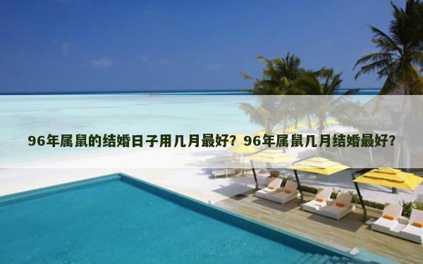 96年属鼠的结婚日子用几月最好？96年属鼠几月结婚最好？