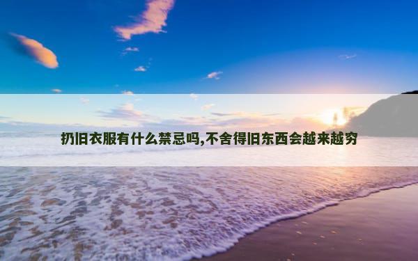 扔旧衣服有什么禁忌吗,不舍得旧东西会越来越穷