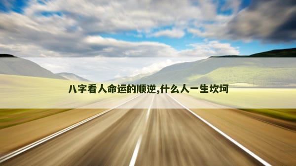 八字看人命运的顺逆,什么人一生坎坷