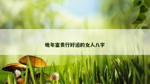 晚年富贵行好运的女人八字