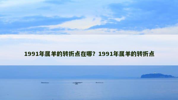 1991年属羊的转折点在哪？1991年属羊的转折点