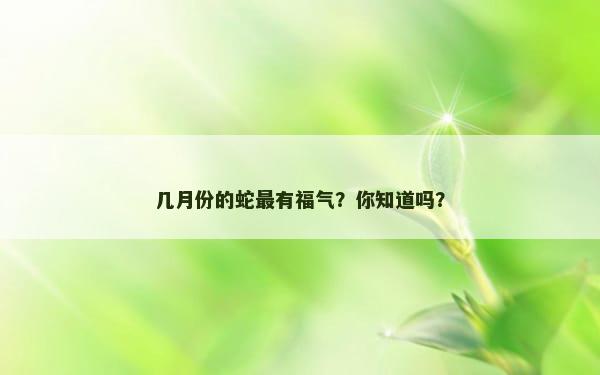 几月份的蛇最有福气？你知道吗？