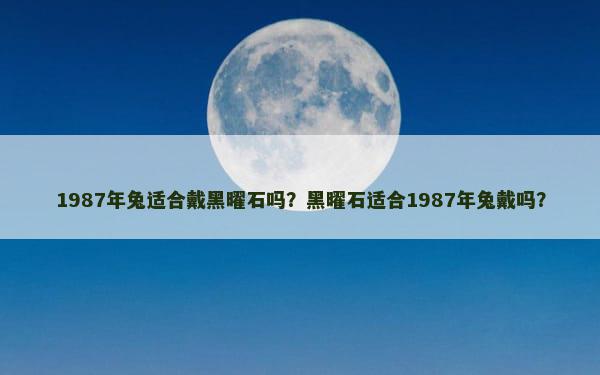 1987年兔适合戴黑曜石吗？黑曜石适合1987年兔戴吗？