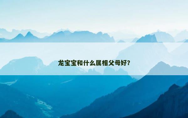 龙宝宝和什么属相父母好？