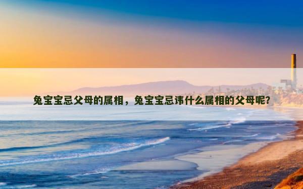 兔宝宝忌父母的属相，兔宝宝忌讳什么属相的父母呢？