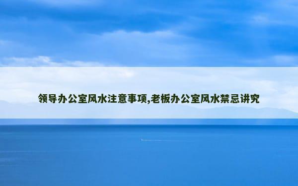 领导办公室风水注意事项,老板办公室风水禁忌讲究