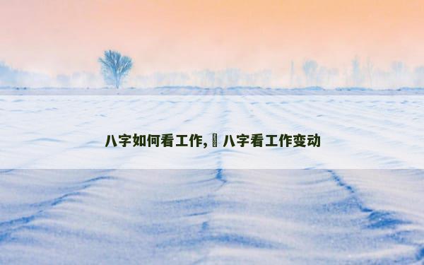 八字如何看工作,​八字看工作变动