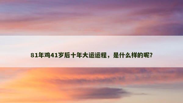 81年鸡41岁后十年大运运程，是什么样的呢？