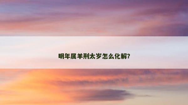 明年属羊刑太岁怎么化解？