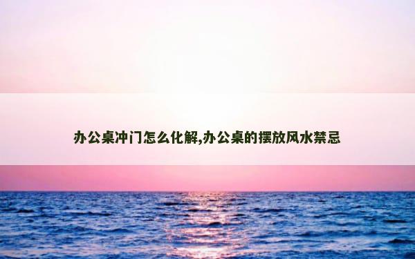 办公桌冲门怎么化解,办公桌的摆放风水禁忌