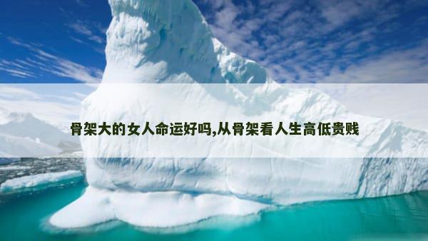 骨架大的女人命运好吗,从骨架看人生高低贵贱