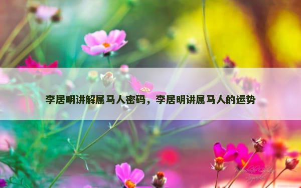 李居明讲解属马人密码，李居明讲属马人的运势