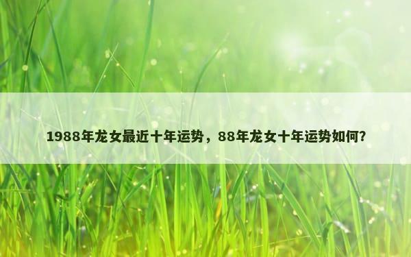 1988年龙女最近十年运势，88年龙女十年运势如何？