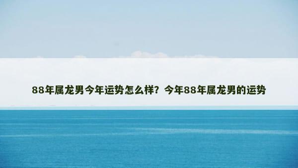 88年属龙男今年运势怎么样？今年88年属龙男的运势