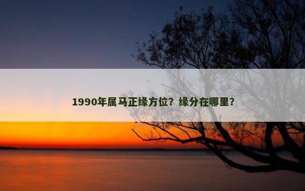 1990年属马正缘方位？缘分在哪里？