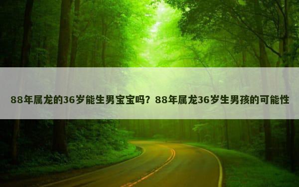 88年属龙的36岁能生男宝宝吗？88年属龙36岁生男孩的可能性