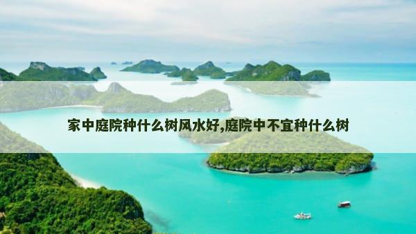 家中庭院种什么树风水好,庭院中不宜种什么树