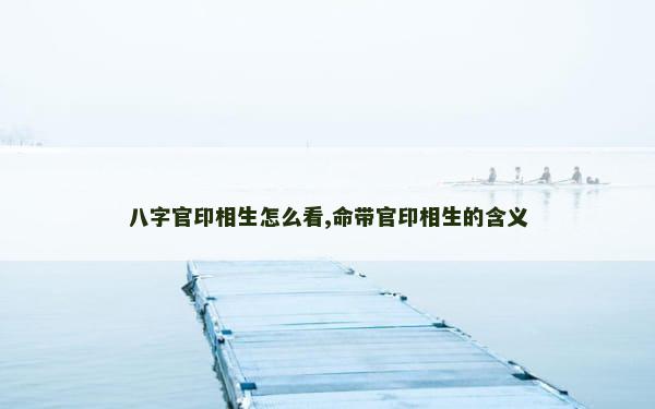 八字官印相生怎么看,命带官印相生的含义
