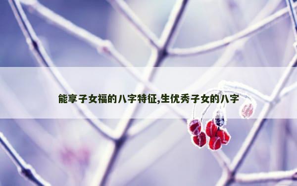 能享子女福的八字特征,生优秀子女的八字