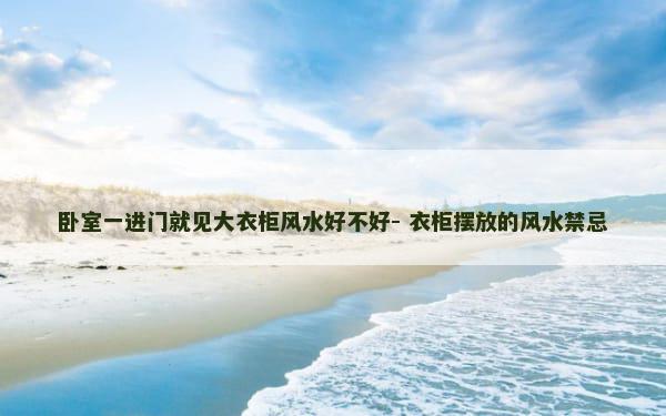 卧室一进门就见大衣柜风水好不好- 衣柜摆放的风水禁忌