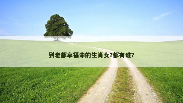 到老都享福命的生肖女?都有谁？