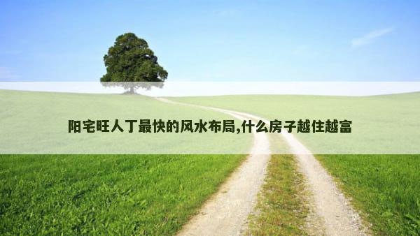 阳宅旺人丁最快的风水布局,什么房子越住越富