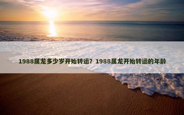 1988属龙多少岁开始转运？1988属龙开始转运的年龄