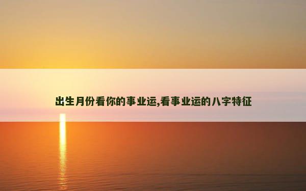 出生月份看你的事业运,看事业运的八字特征