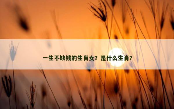 一生不缺钱的生肖女？是什么生肖？