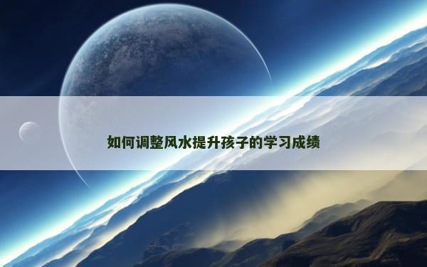如何调整风水提升孩子的学习成绩
