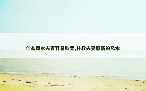 什么风水夫妻容易吵架,补救夫妻感情的风水