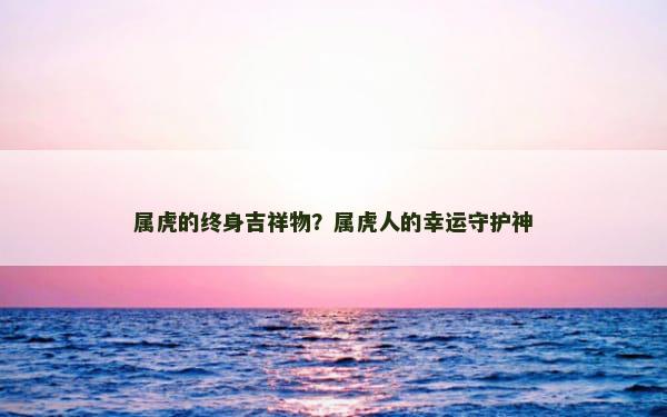 属虎的终身吉祥物？属虎人的幸运守护神