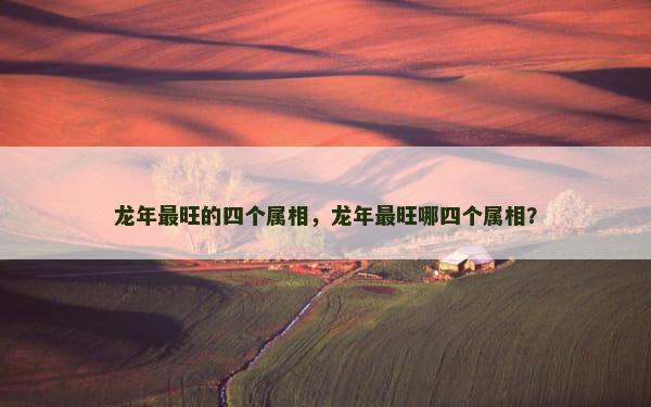 龙年最旺的四个属相，龙年最旺哪四个属相？
