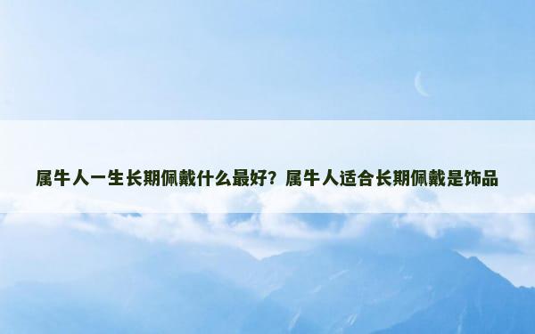 属牛人一生长期佩戴什么最好？属牛人适合长期佩戴是饰品