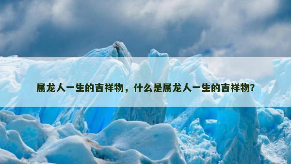 属龙人一生的吉祥物，什么是属龙人一生的吉祥物？