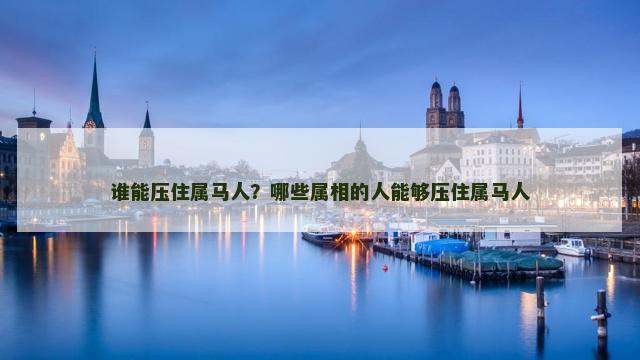 谁能压住属马人？哪些属相的人能够压住属马人