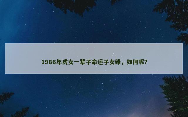 1986年虎女一辈子命运子女缘，如何呢？