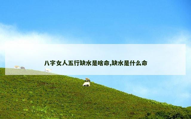 八字女人五行缺水是啥命,缺水是什么命