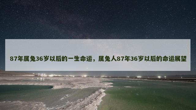 87年属兔36岁以后的一生命运，属兔人87年36岁以后的命运展望