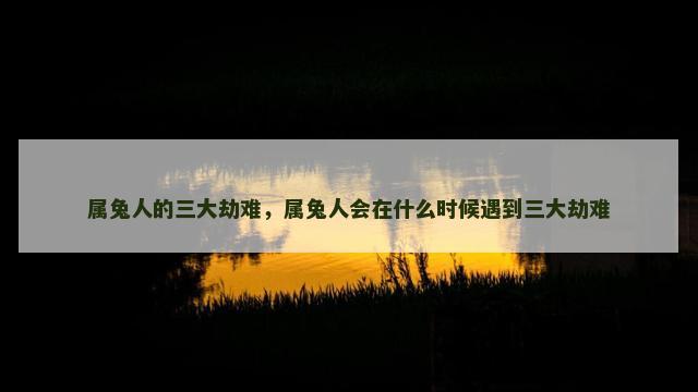 属兔人的三大劫难，属兔人会在什么时候遇到三大劫难