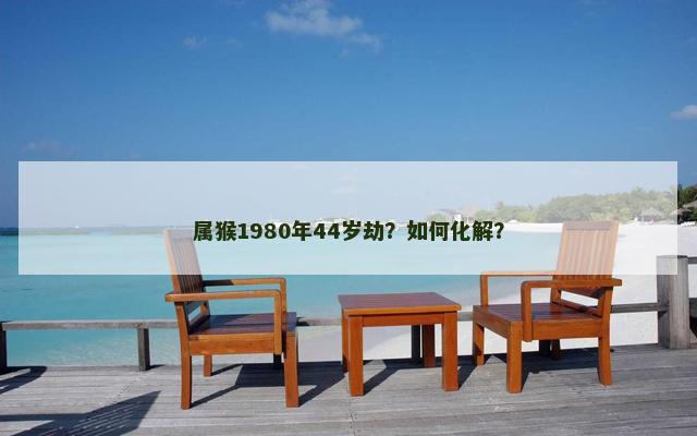 属猴1980年44岁劫？如何化解？