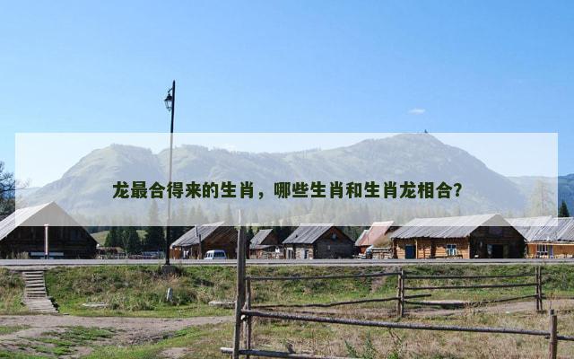 龙最合得来的生肖，哪些生肖和生肖龙相合？
