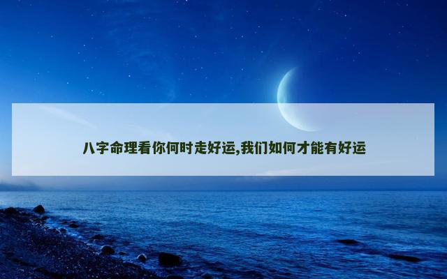 八字命理看你何时走好运,我们如何才能有好运