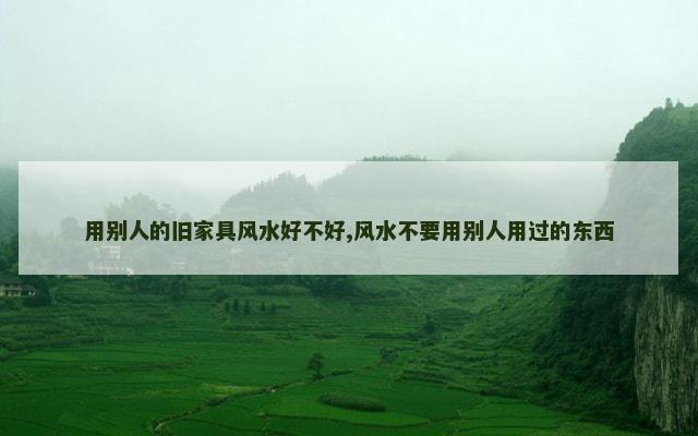 用别人的旧家具风水好不好,风水不要用别人用过的东西