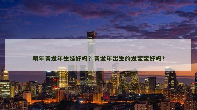 明年青龙年生娃好吗？青龙年出生的龙宝宝好吗？