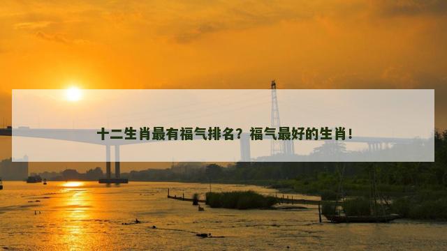 十二生肖最有福气排名？福气最好的生肖！
