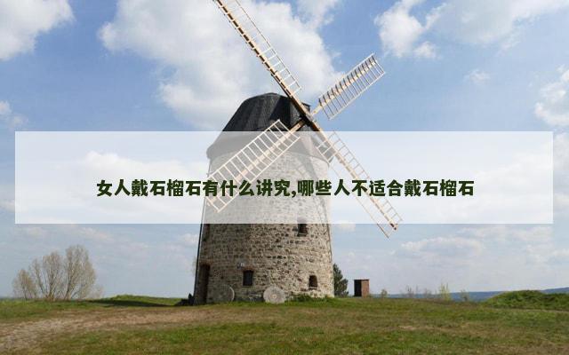 女人戴石榴石有什么讲究,哪些人不适合戴石榴石