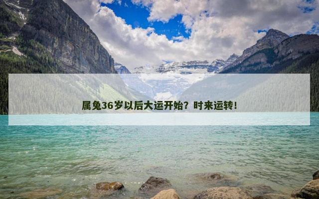 属兔36岁以后大运开始？时来运转！