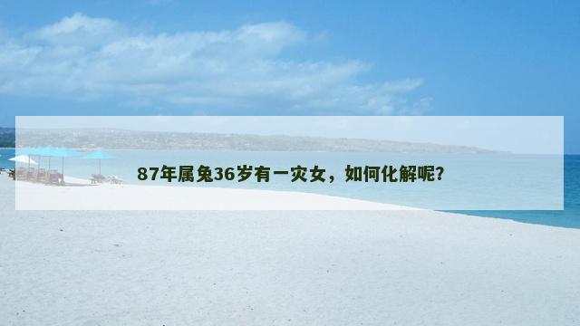 87年属兔36岁有一灾女，如何化解呢？