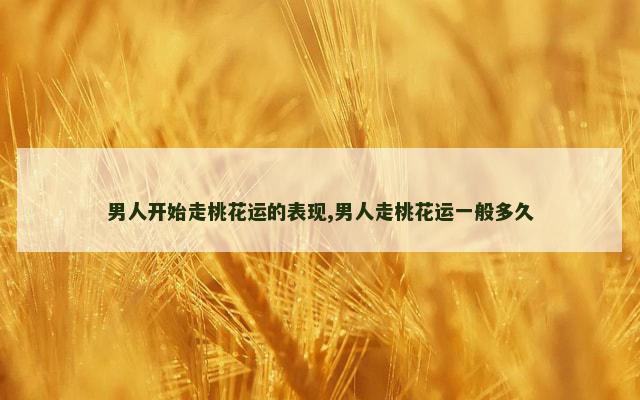 男人开始走桃花运的表现,男人走桃花运一般多久